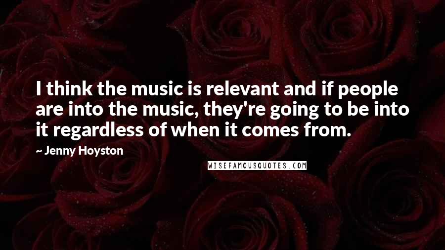 Jenny Hoyston Quotes: I think the music is relevant and if people are into the music, they're going to be into it regardless of when it comes from.