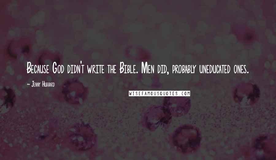 Jenny Hubbard Quotes: Because God didn't write the Bible. Men did, probably uneducated ones.