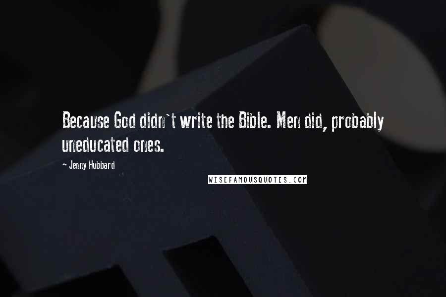 Jenny Hubbard Quotes: Because God didn't write the Bible. Men did, probably uneducated ones.