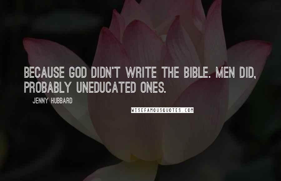 Jenny Hubbard Quotes: Because God didn't write the Bible. Men did, probably uneducated ones.