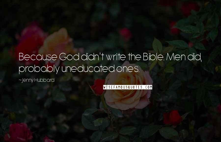 Jenny Hubbard Quotes: Because God didn't write the Bible. Men did, probably uneducated ones.