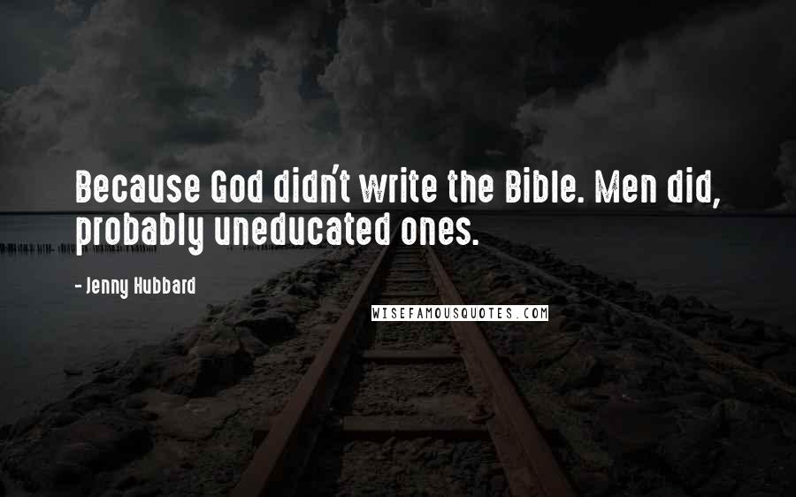 Jenny Hubbard Quotes: Because God didn't write the Bible. Men did, probably uneducated ones.