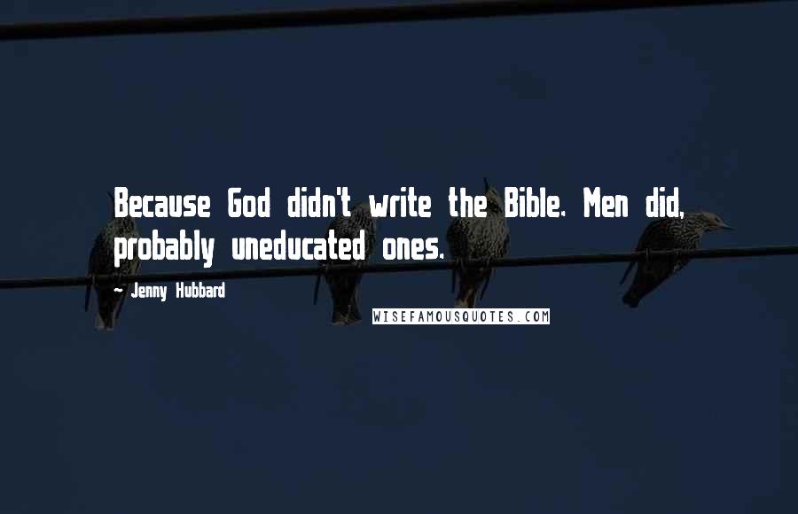 Jenny Hubbard Quotes: Because God didn't write the Bible. Men did, probably uneducated ones.