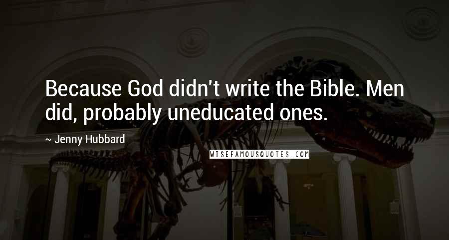 Jenny Hubbard Quotes: Because God didn't write the Bible. Men did, probably uneducated ones.