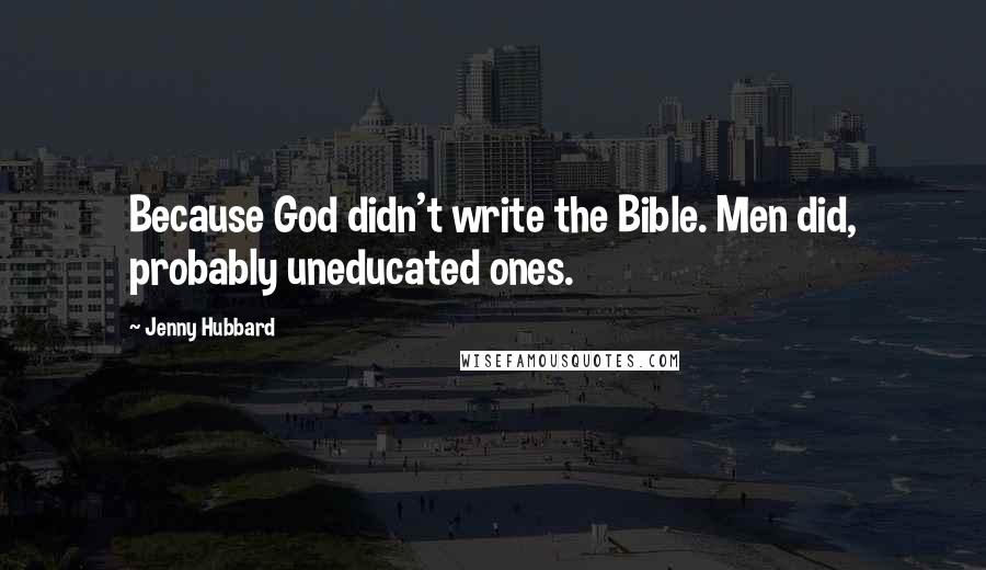 Jenny Hubbard Quotes: Because God didn't write the Bible. Men did, probably uneducated ones.
