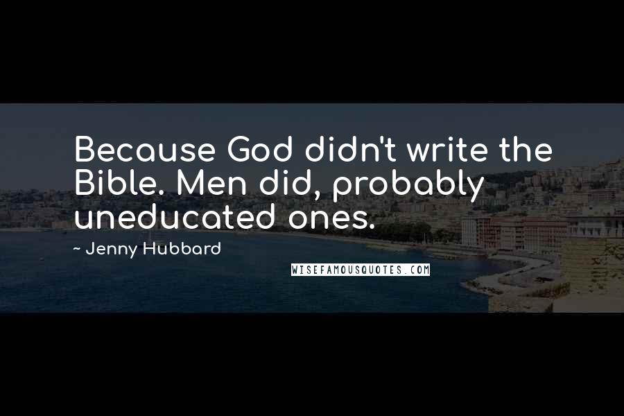 Jenny Hubbard Quotes: Because God didn't write the Bible. Men did, probably uneducated ones.