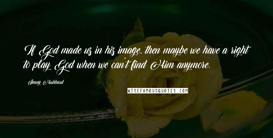 Jenny Hubbard Quotes: If God made us in his image, then maybe we have a right to play God when we can't find Him anymore.
