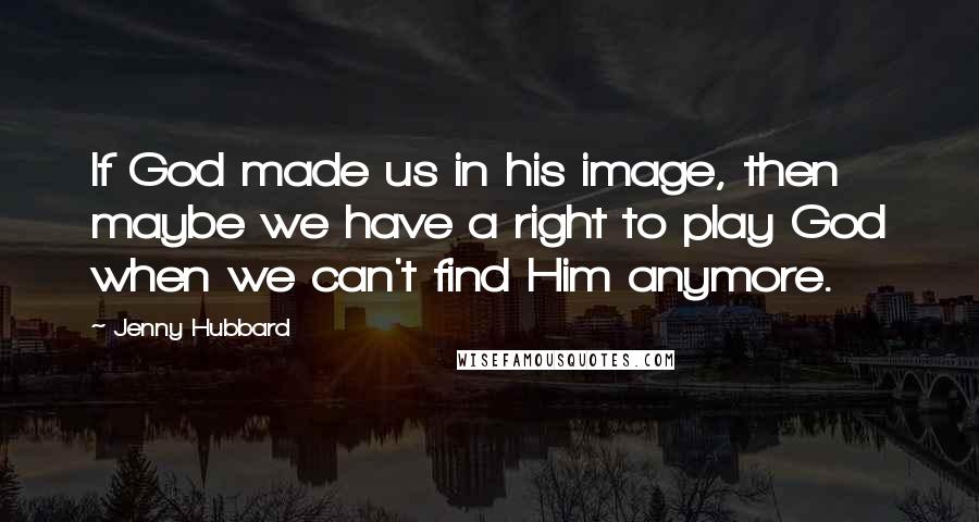 Jenny Hubbard Quotes: If God made us in his image, then maybe we have a right to play God when we can't find Him anymore.