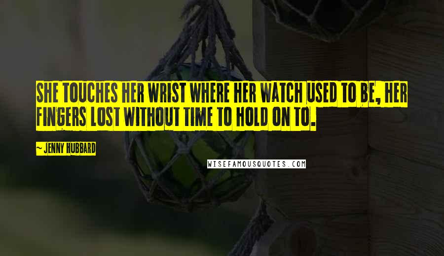 Jenny Hubbard Quotes: She touches her wrist where her watch used to be, her fingers lost without time to hold on to.