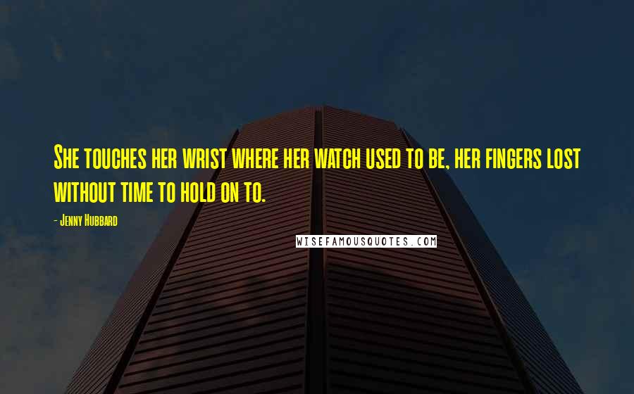 Jenny Hubbard Quotes: She touches her wrist where her watch used to be, her fingers lost without time to hold on to.