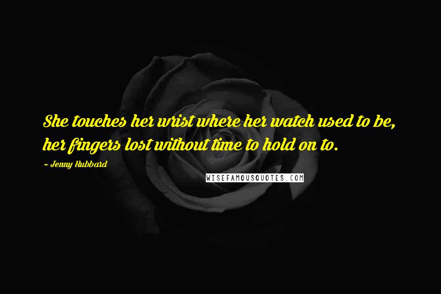 Jenny Hubbard Quotes: She touches her wrist where her watch used to be, her fingers lost without time to hold on to.
