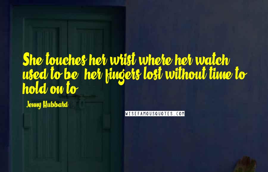 Jenny Hubbard Quotes: She touches her wrist where her watch used to be, her fingers lost without time to hold on to.