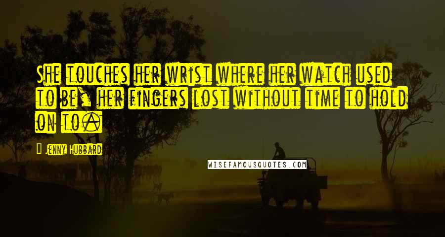 Jenny Hubbard Quotes: She touches her wrist where her watch used to be, her fingers lost without time to hold on to.