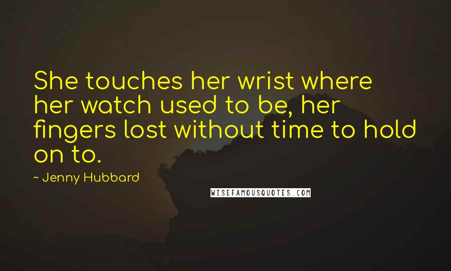 Jenny Hubbard Quotes: She touches her wrist where her watch used to be, her fingers lost without time to hold on to.