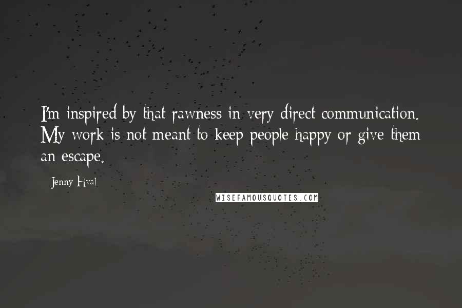 Jenny Hval Quotes: I'm inspired by that rawness in very direct communication. My work is not meant to keep people happy or give them an escape.