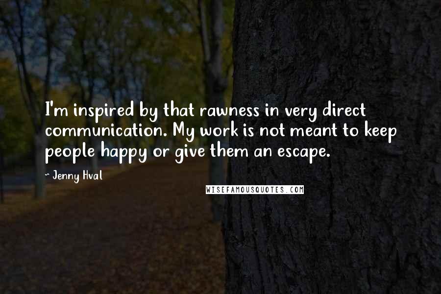 Jenny Hval Quotes: I'm inspired by that rawness in very direct communication. My work is not meant to keep people happy or give them an escape.