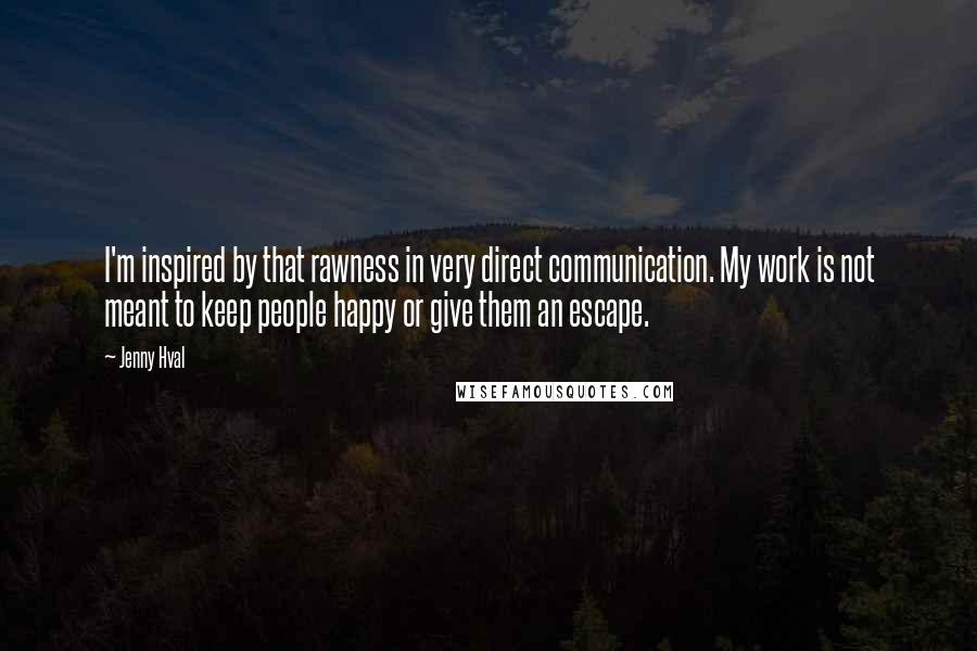 Jenny Hval Quotes: I'm inspired by that rawness in very direct communication. My work is not meant to keep people happy or give them an escape.