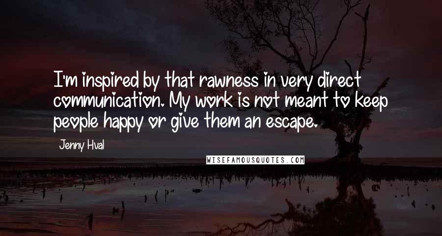 Jenny Hval Quotes: I'm inspired by that rawness in very direct communication. My work is not meant to keep people happy or give them an escape.