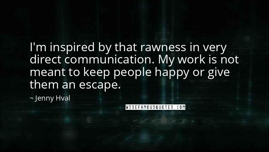 Jenny Hval Quotes: I'm inspired by that rawness in very direct communication. My work is not meant to keep people happy or give them an escape.