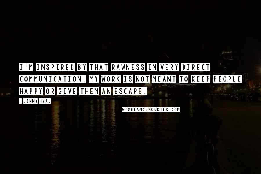 Jenny Hval Quotes: I'm inspired by that rawness in very direct communication. My work is not meant to keep people happy or give them an escape.