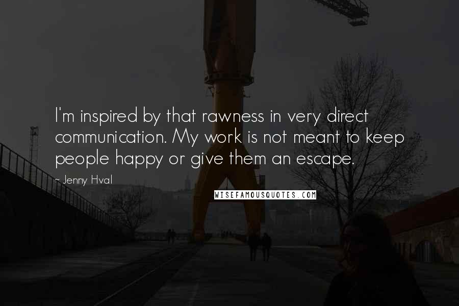Jenny Hval Quotes: I'm inspired by that rawness in very direct communication. My work is not meant to keep people happy or give them an escape.