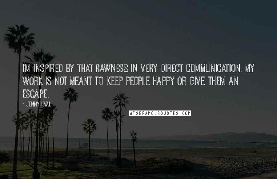 Jenny Hval Quotes: I'm inspired by that rawness in very direct communication. My work is not meant to keep people happy or give them an escape.