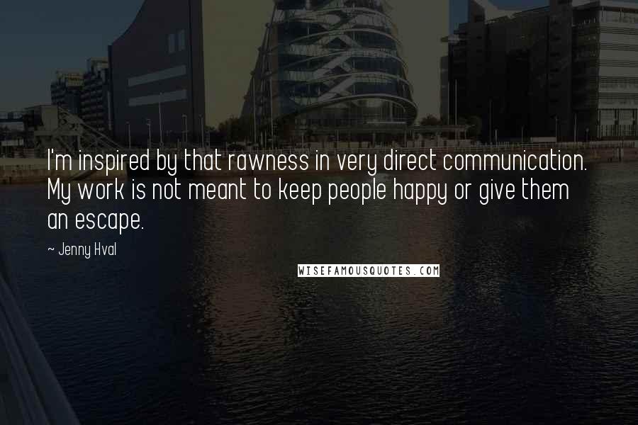 Jenny Hval Quotes: I'm inspired by that rawness in very direct communication. My work is not meant to keep people happy or give them an escape.
