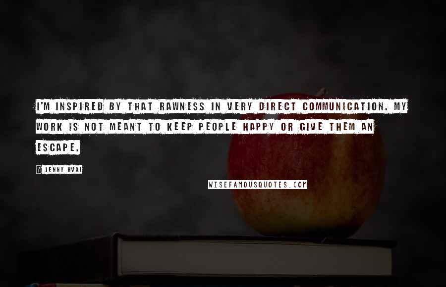 Jenny Hval Quotes: I'm inspired by that rawness in very direct communication. My work is not meant to keep people happy or give them an escape.