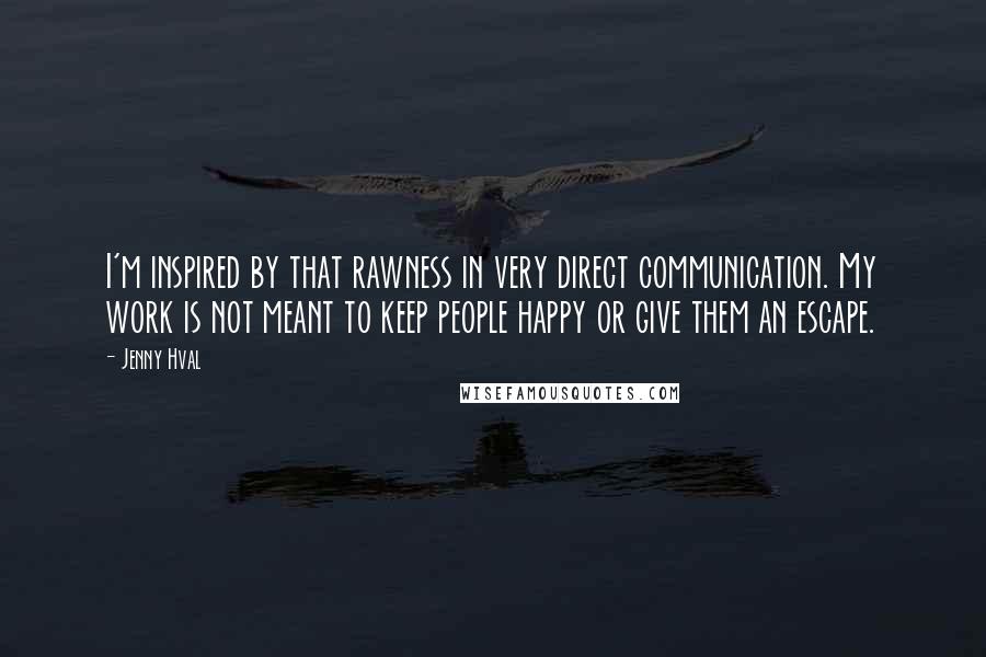 Jenny Hval Quotes: I'm inspired by that rawness in very direct communication. My work is not meant to keep people happy or give them an escape.