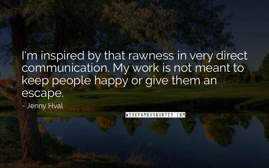 Jenny Hval Quotes: I'm inspired by that rawness in very direct communication. My work is not meant to keep people happy or give them an escape.