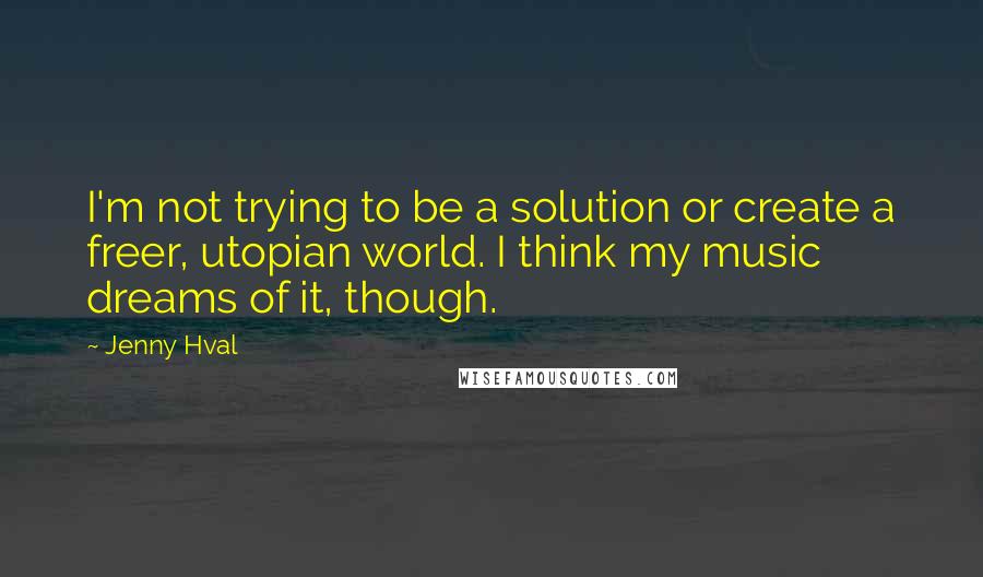 Jenny Hval Quotes: I'm not trying to be a solution or create a freer, utopian world. I think my music dreams of it, though.