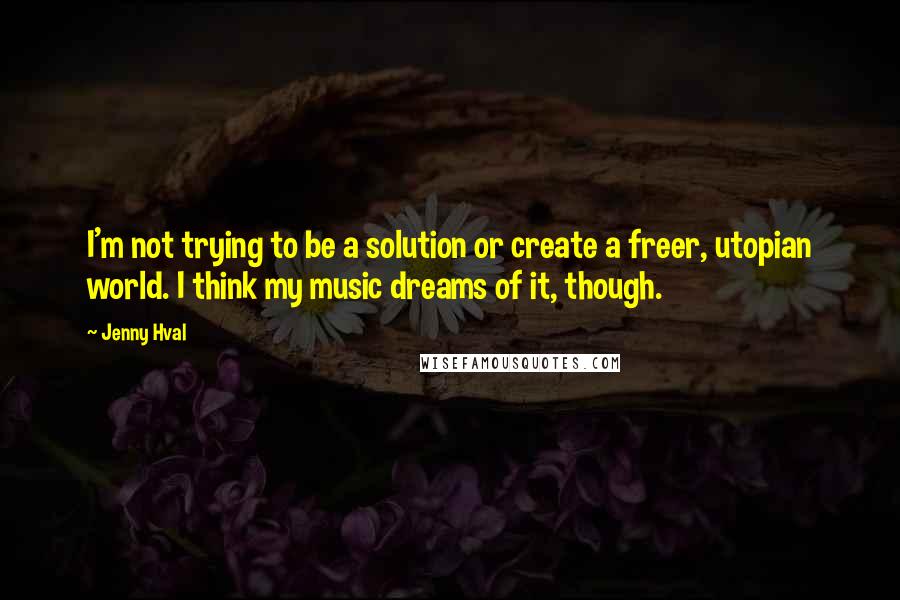 Jenny Hval Quotes: I'm not trying to be a solution or create a freer, utopian world. I think my music dreams of it, though.