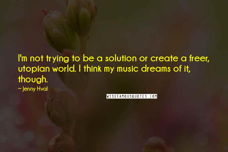 Jenny Hval Quotes: I'm not trying to be a solution or create a freer, utopian world. I think my music dreams of it, though.
