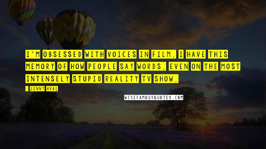 Jenny Hval Quotes: I'm obsessed with voices in film. I have this memory of how people say words, even on the most intensely stupid reality TV show.