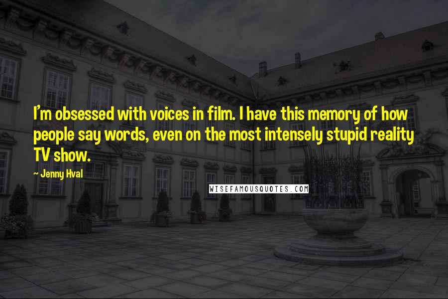 Jenny Hval Quotes: I'm obsessed with voices in film. I have this memory of how people say words, even on the most intensely stupid reality TV show.