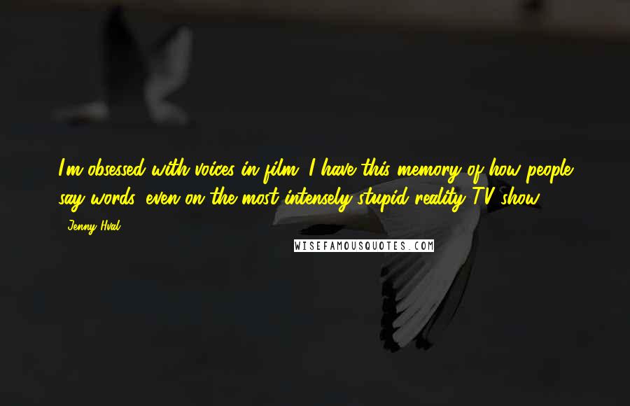 Jenny Hval Quotes: I'm obsessed with voices in film. I have this memory of how people say words, even on the most intensely stupid reality TV show.