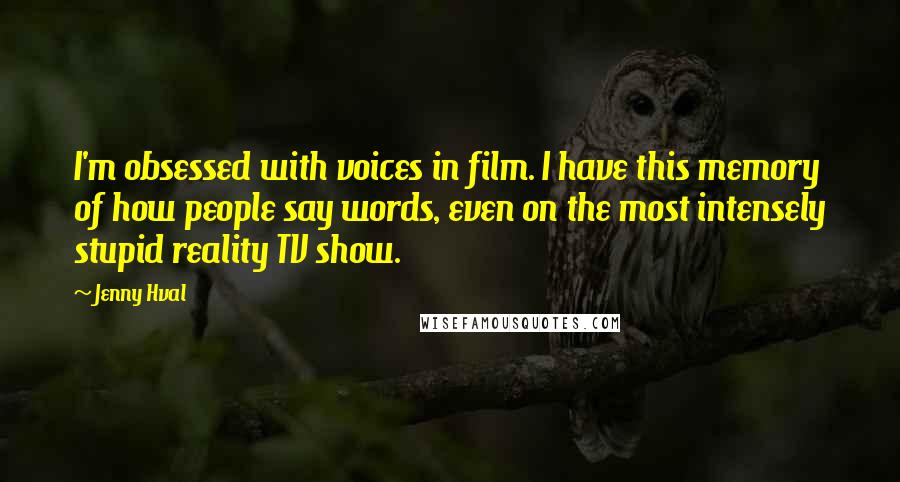 Jenny Hval Quotes: I'm obsessed with voices in film. I have this memory of how people say words, even on the most intensely stupid reality TV show.