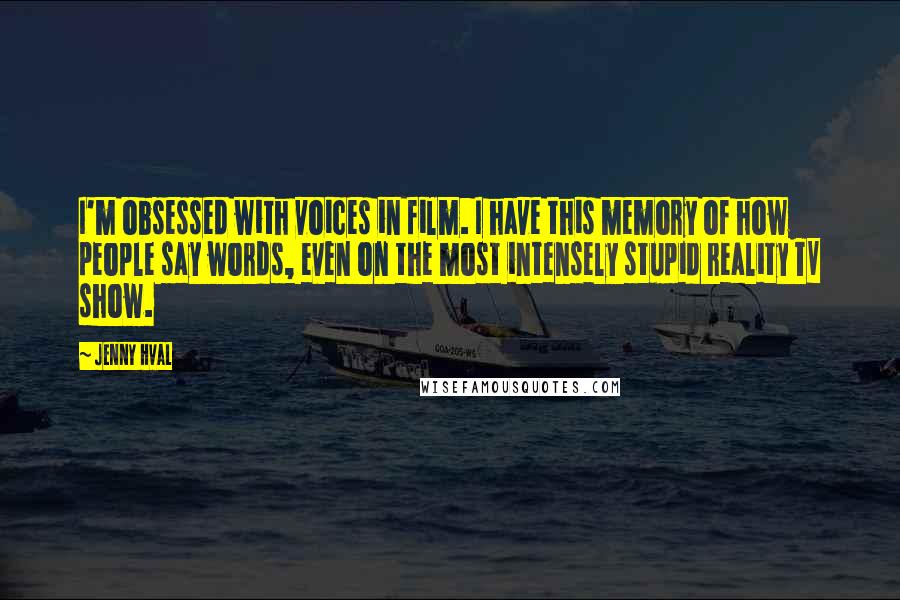 Jenny Hval Quotes: I'm obsessed with voices in film. I have this memory of how people say words, even on the most intensely stupid reality TV show.