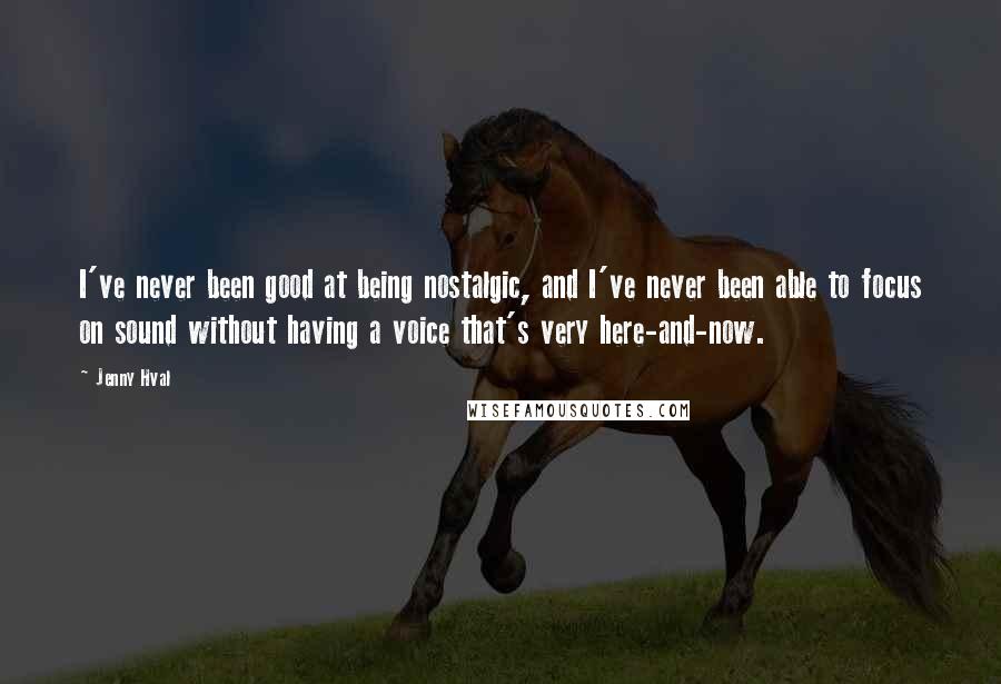 Jenny Hval Quotes: I've never been good at being nostalgic, and I've never been able to focus on sound without having a voice that's very here-and-now.