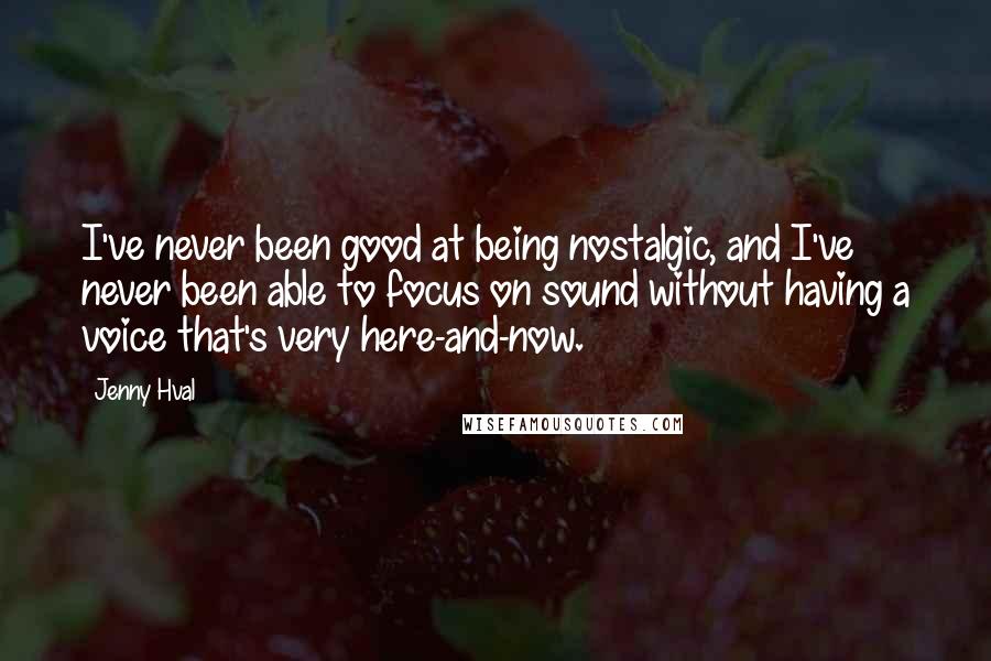 Jenny Hval Quotes: I've never been good at being nostalgic, and I've never been able to focus on sound without having a voice that's very here-and-now.