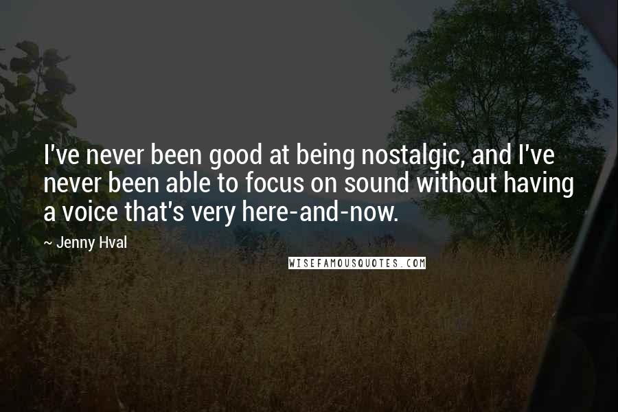 Jenny Hval Quotes: I've never been good at being nostalgic, and I've never been able to focus on sound without having a voice that's very here-and-now.