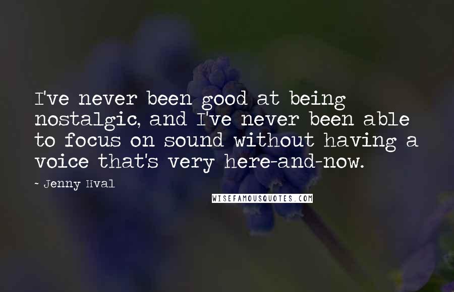 Jenny Hval Quotes: I've never been good at being nostalgic, and I've never been able to focus on sound without having a voice that's very here-and-now.