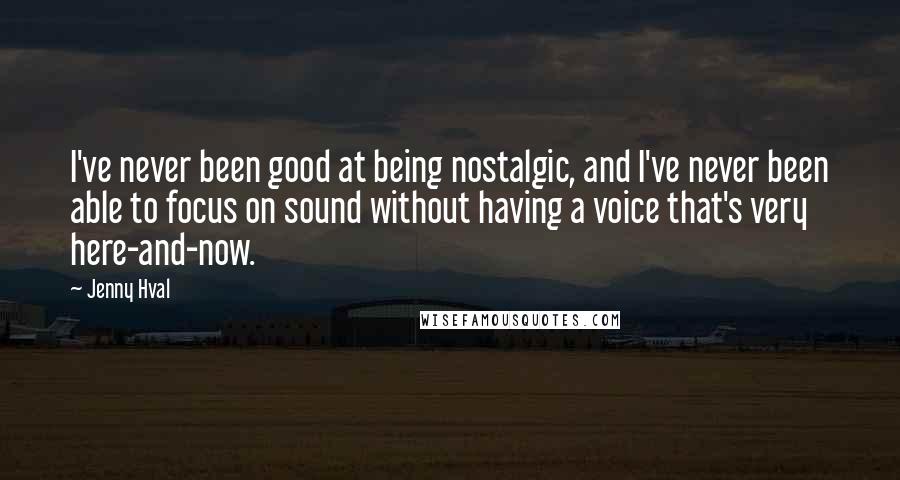 Jenny Hval Quotes: I've never been good at being nostalgic, and I've never been able to focus on sound without having a voice that's very here-and-now.