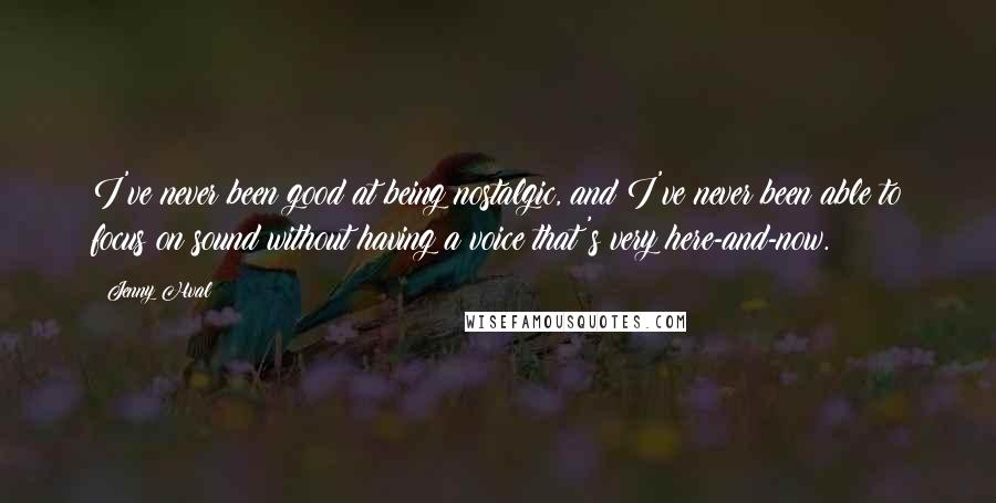 Jenny Hval Quotes: I've never been good at being nostalgic, and I've never been able to focus on sound without having a voice that's very here-and-now.