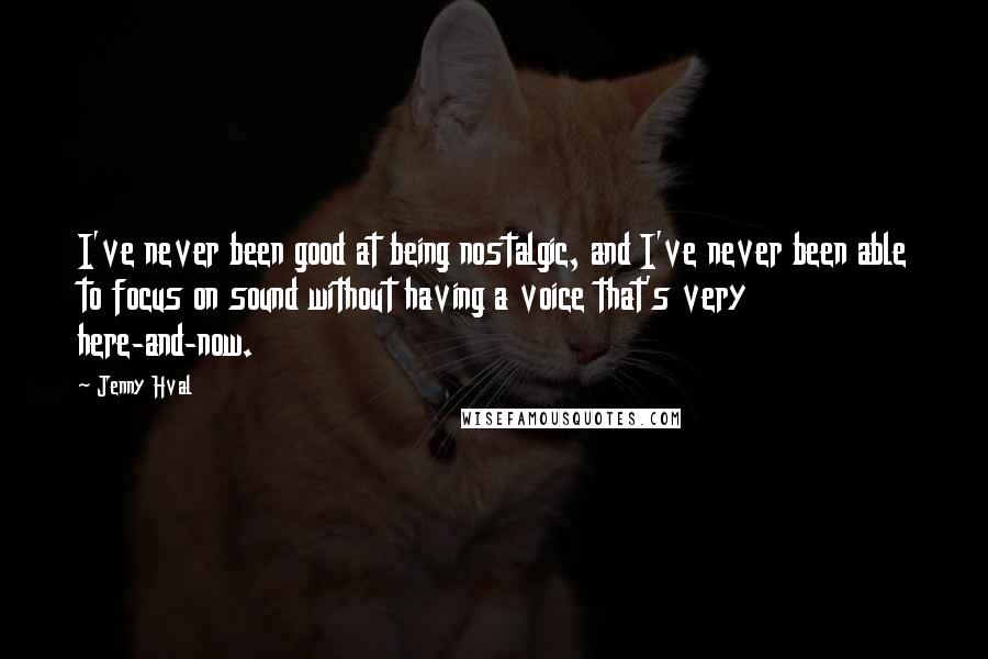 Jenny Hval Quotes: I've never been good at being nostalgic, and I've never been able to focus on sound without having a voice that's very here-and-now.