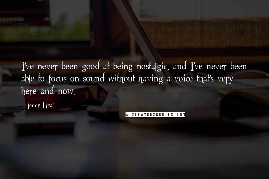 Jenny Hval Quotes: I've never been good at being nostalgic, and I've never been able to focus on sound without having a voice that's very here-and-now.
