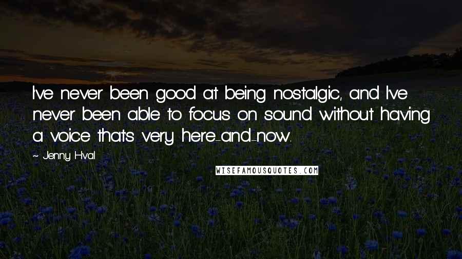 Jenny Hval Quotes: I've never been good at being nostalgic, and I've never been able to focus on sound without having a voice that's very here-and-now.