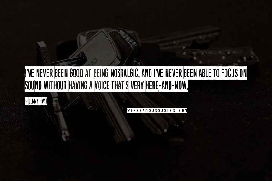 Jenny Hval Quotes: I've never been good at being nostalgic, and I've never been able to focus on sound without having a voice that's very here-and-now.