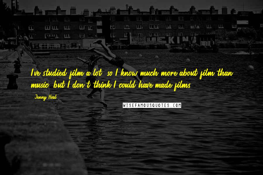 Jenny Hval Quotes: I've studied film a lot, so I know much more about film than music, but I don't think I could have made films.