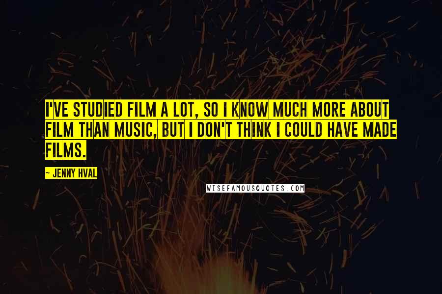Jenny Hval Quotes: I've studied film a lot, so I know much more about film than music, but I don't think I could have made films.